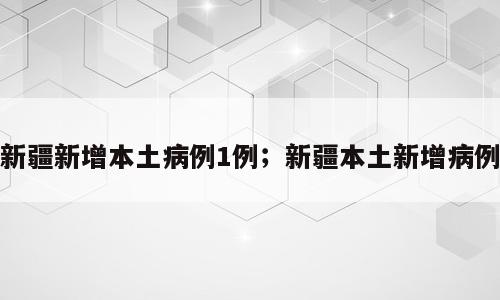 新疆新增本土病例1例；新疆本土新增病例