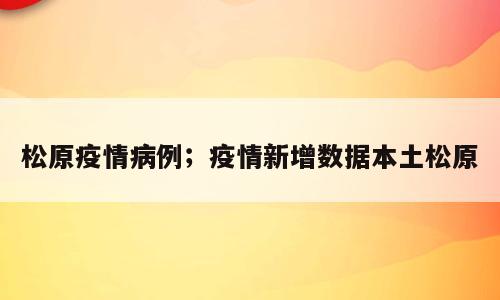松原疫情病例；疫情新增数据本土松原
