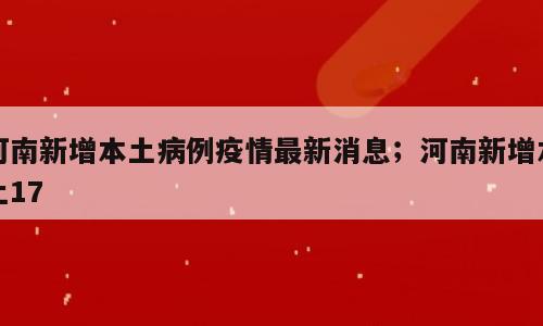 河南新增本土病例疫情最新消息；河南新增本土17