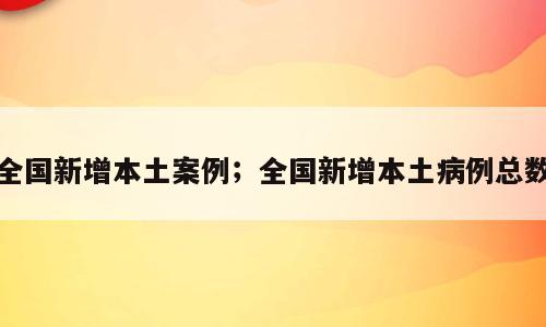 全国新增本土案例；全国新增本土病例总数
