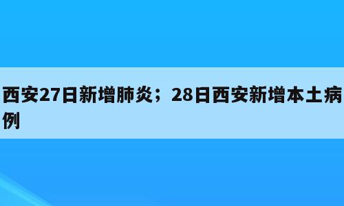 西安27日新增肺炎；28日西安新增本土病例