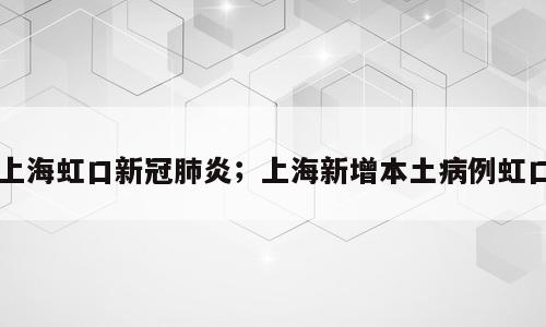 上海虹口新冠肺炎；上海新增本土病例虹口