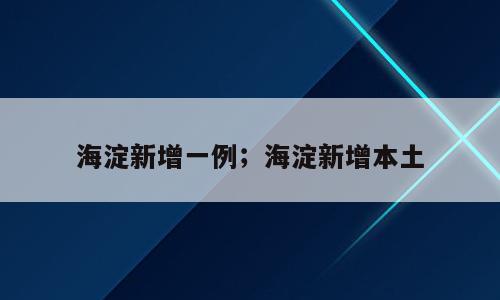海淀新增一例；海淀新增本土