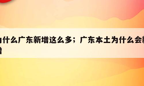 为什么广东新增这么多；广东本土为什么会新增