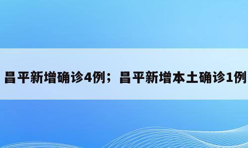 昌平新增确诊4例；昌平新增本土确诊1例