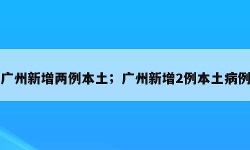 广州新增两例本土；广州新增2例本土病例