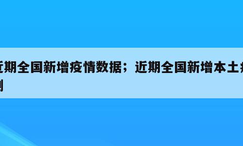 近期全国新增疫情数据；近期全国新增本土病例