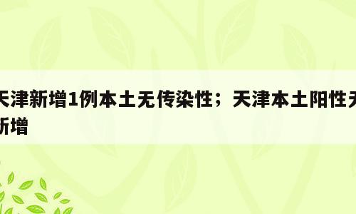 天津新增1例本土无传染性；天津本土阳性无新增
