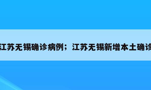 江苏无锡确诊病例；江苏无锡新增本土确诊