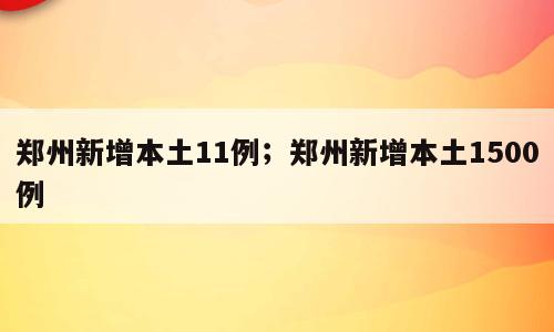 郑州新增本土11例；郑州新增本土1500例