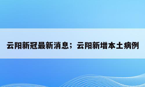 云阳新冠最新消息；云阳新增本土病例