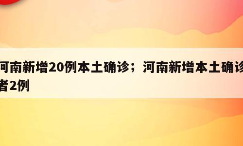 河南新增20例本土确诊；河南新增本土确诊者2例