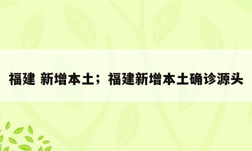 福建 新增本土；福建新增本土确诊源头