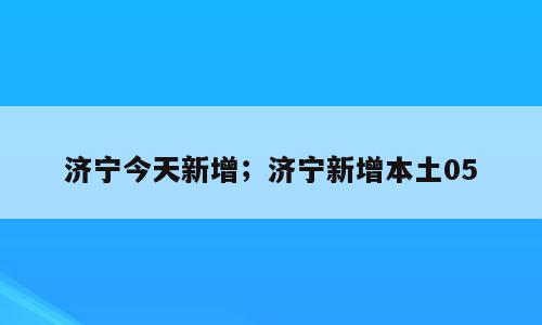 济宁今天新增；济宁新增本土05