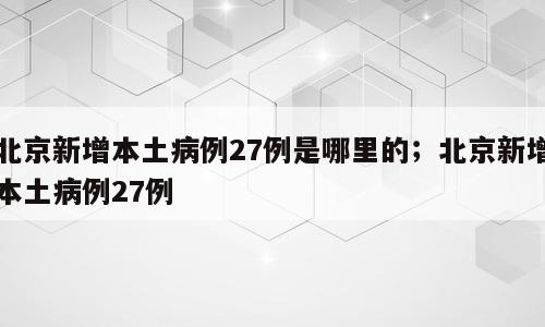 北京新增本土病例27例是哪里的；北京新增本土病例27例