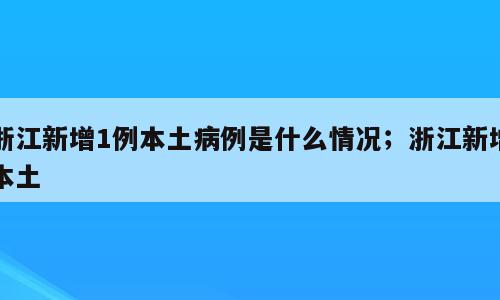 浙江新增1例本土病例是什么情况；浙江新增本土