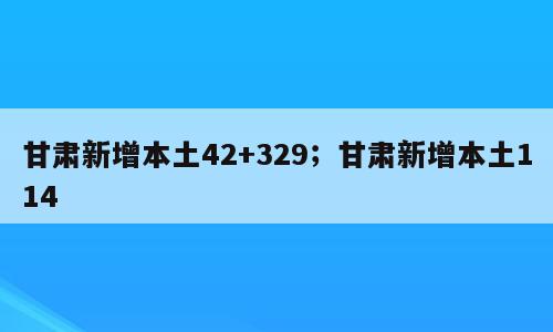 甘肃新增本土42+329；甘肃新增本土114