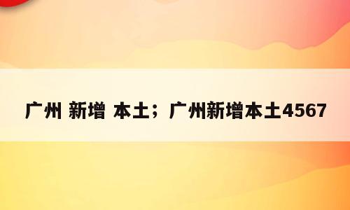 广州 新增 本土；广州新增本土4567