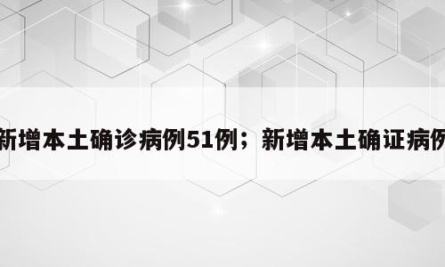 新增本土确诊病例51例；新增本土确证病例
