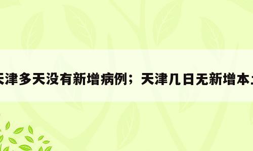 天津多天没有新增病例；天津几日无新增本土