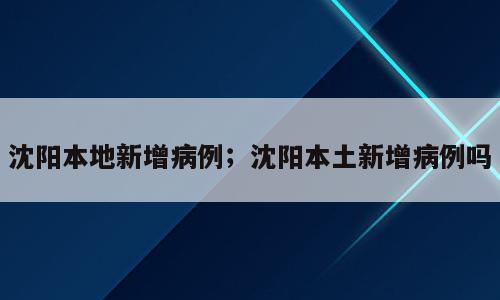 沈阳本地新增病例；沈阳本土新增病例吗