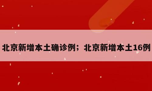 北京新增本土确诊例；北京新增本土16例
