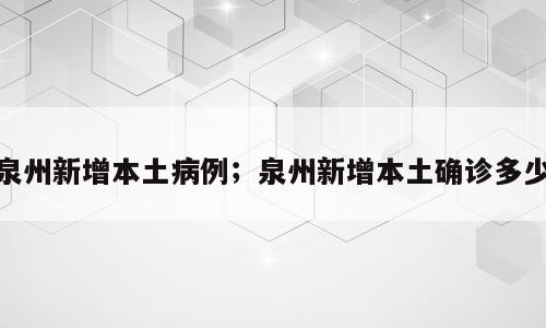 泉州新增本土病例；泉州新增本土确诊多少