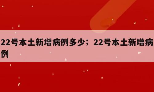 22号本土新增病例多少；22号本土新增病例