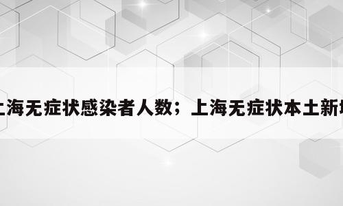 上海无症状感染者人数；上海无症状本土新增