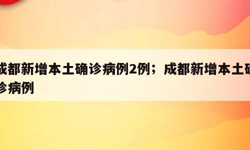 成都新增本土确诊病例2例；成都新增本土确诊病例