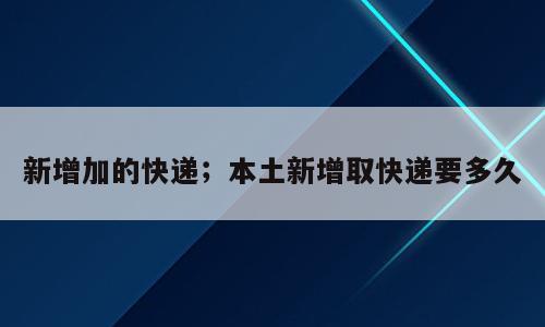新增加的快递；本土新增取快递要多久