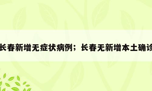长春新增无症状病例；长春无新增本土确诊