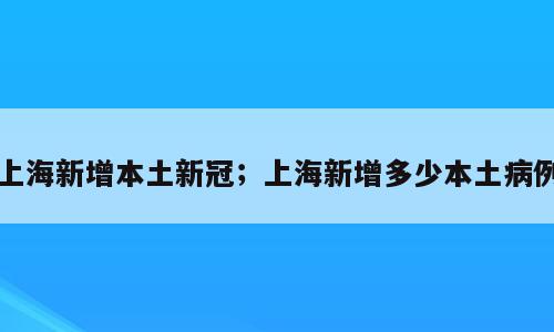 上海新增本土新冠；上海新增多少本土病例