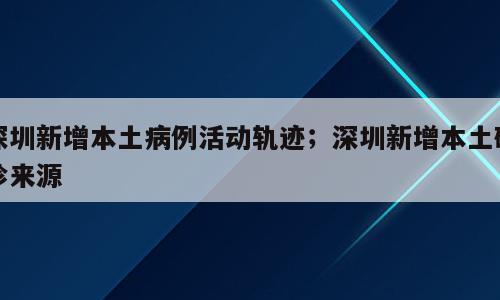 深圳新增本土病例活动轨迹；深圳新增本土确诊来源
