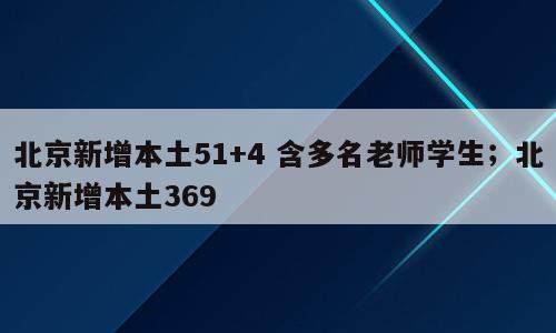 北京新增本土51+4 含多名老师学生；北京新增本土369