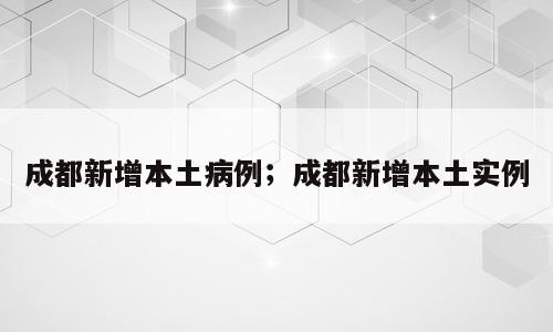 成都新增本土病例；成都新增本土实例