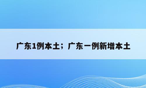 广东1例本土；广东一例新增本土