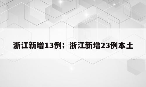 浙江新增13例；浙江新增23例本土
