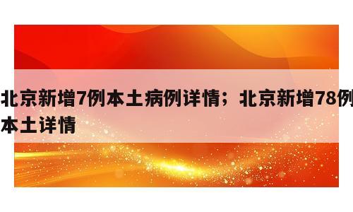 北京新增7例本土病例详情；北京新增78例本土详情
