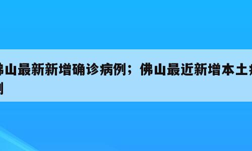 佛山最新新增确诊病例；佛山最近新增本土病例