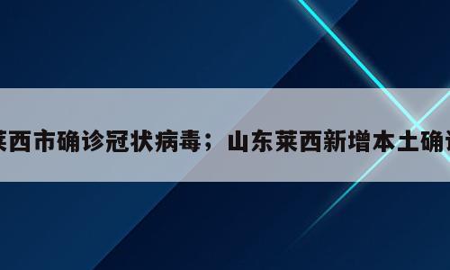 莱西市确诊冠状病毒；山东莱西新增本土确诊