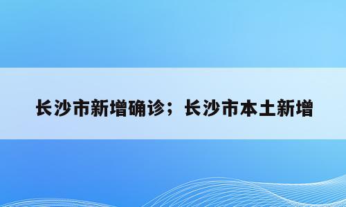 长沙市新增确诊；长沙市本土新增