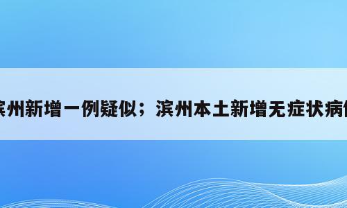 滨州新增一例疑似；滨州本土新增无症状病例