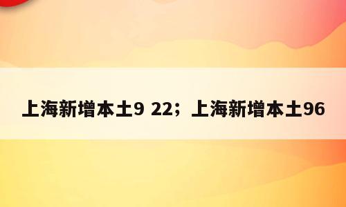 上海新增本土9 22；上海新增本土96