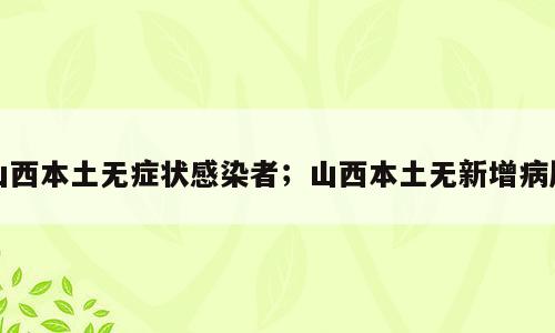 山西本土无症状感染者；山西本土无新增病历