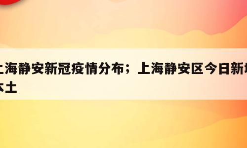 上海静安新冠疫情分布；上海静安区今日新增本土