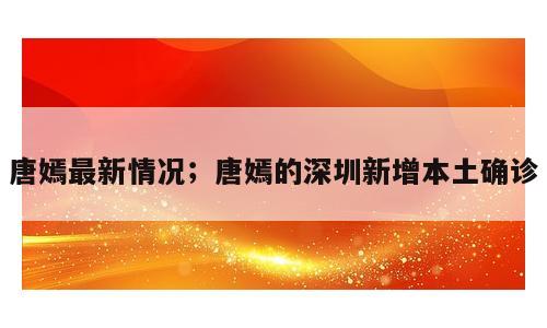 唐嫣最新情况；唐嫣的深圳新增本土确诊