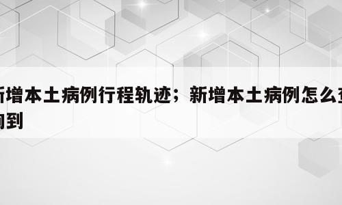 新增本土病例行程轨迹；新增本土病例怎么查询到