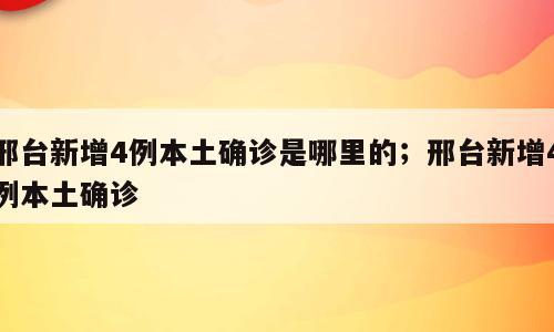 邢台新增4例本土确诊是哪里的；邢台新增4例本土确诊