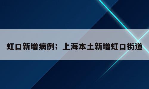 虹口新增病例；上海本土新增虹口街道